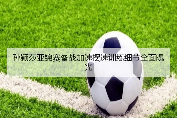 孙颖莎亚锦赛备战加速摆速训练细节全面曝光
